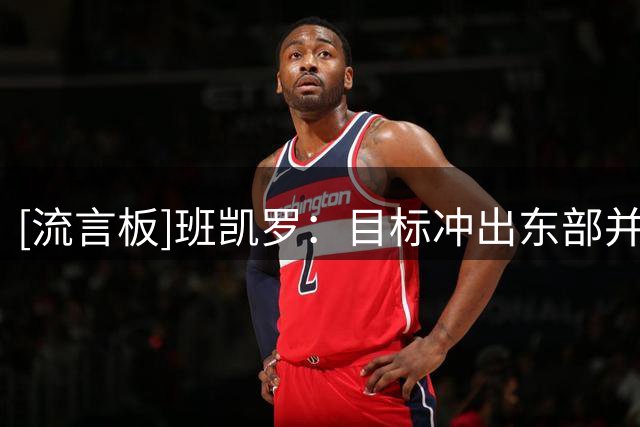 [流言板]班凯罗：目标冲出东部并为魔术夺冠，想成为常年全明星和MVP